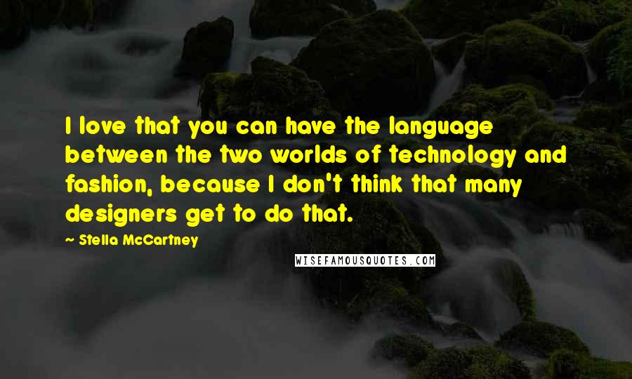 Stella McCartney Quotes: I love that you can have the language between the two worlds of technology and fashion, because I don't think that many designers get to do that.