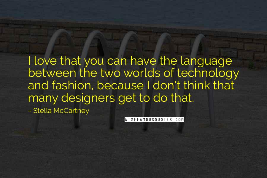 Stella McCartney Quotes: I love that you can have the language between the two worlds of technology and fashion, because I don't think that many designers get to do that.