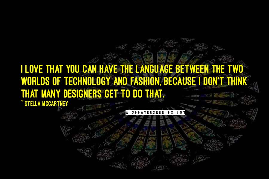 Stella McCartney Quotes: I love that you can have the language between the two worlds of technology and fashion, because I don't think that many designers get to do that.