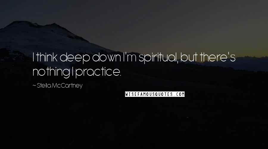 Stella McCartney Quotes: I think deep down I'm spiritual, but there's nothing I practice.