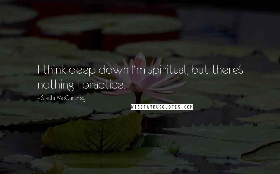 Stella McCartney Quotes: I think deep down I'm spiritual, but there's nothing I practice.