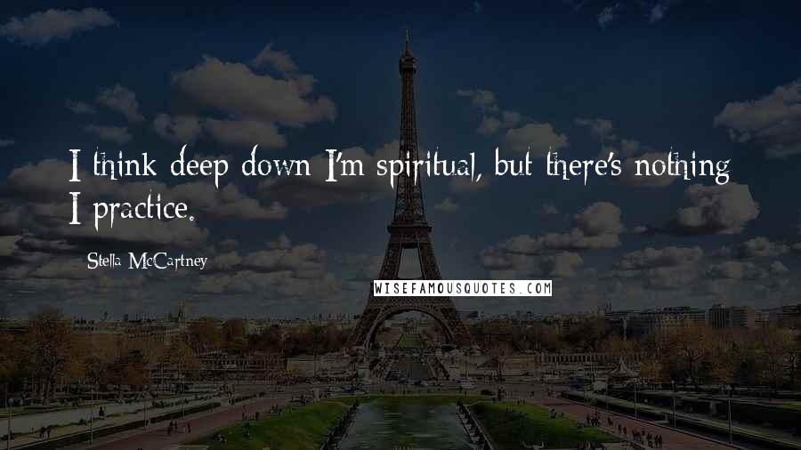 Stella McCartney Quotes: I think deep down I'm spiritual, but there's nothing I practice.