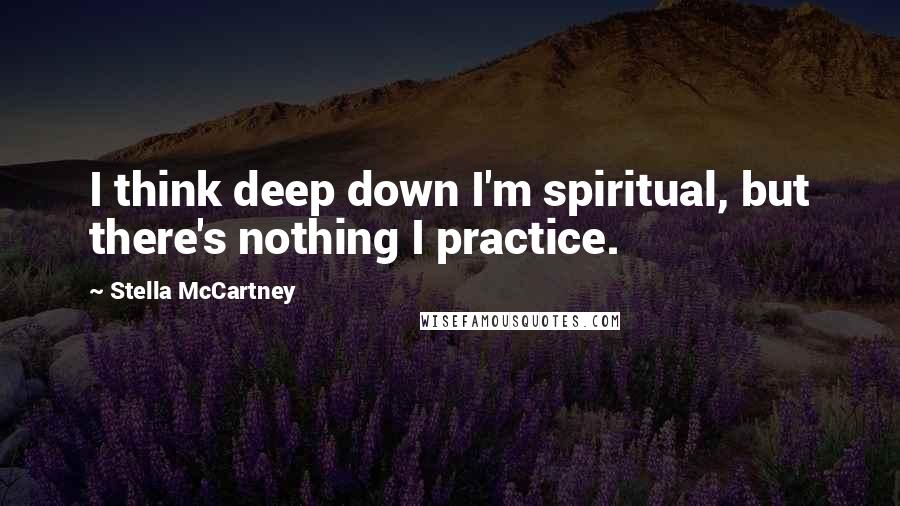 Stella McCartney Quotes: I think deep down I'm spiritual, but there's nothing I practice.