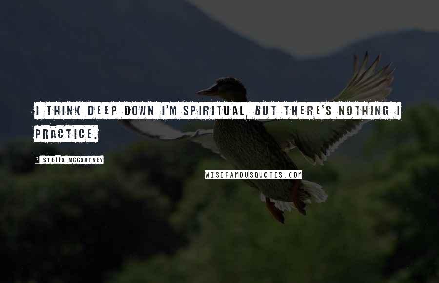 Stella McCartney Quotes: I think deep down I'm spiritual, but there's nothing I practice.