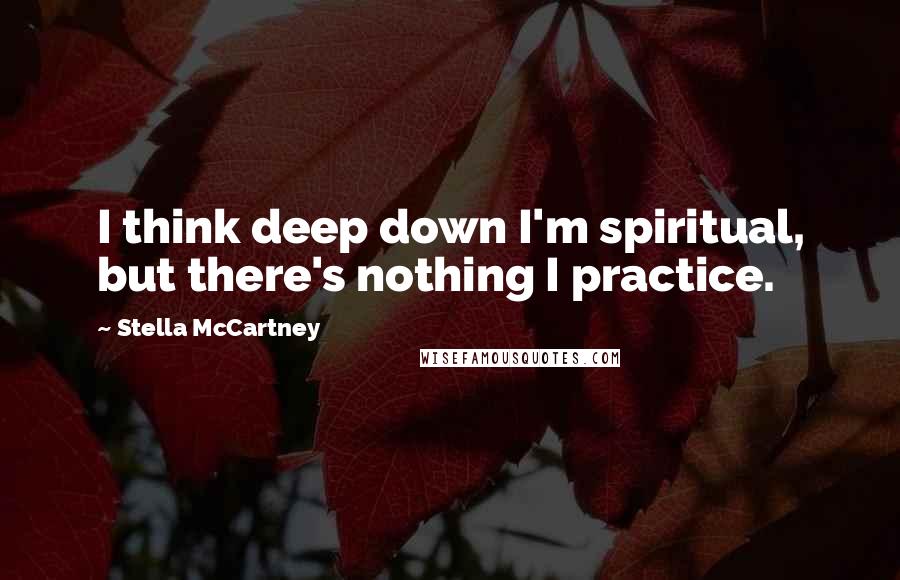 Stella McCartney Quotes: I think deep down I'm spiritual, but there's nothing I practice.