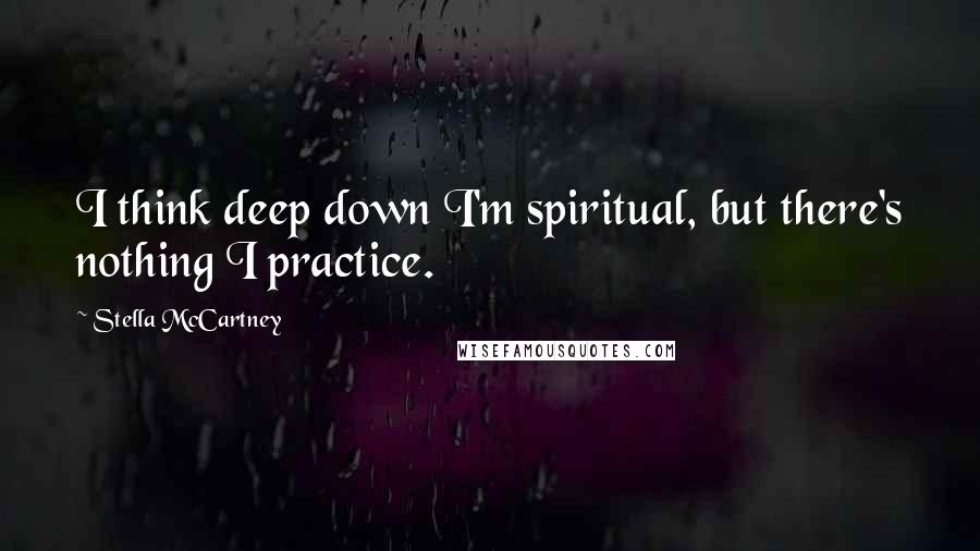 Stella McCartney Quotes: I think deep down I'm spiritual, but there's nothing I practice.