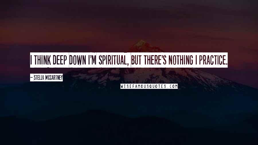Stella McCartney Quotes: I think deep down I'm spiritual, but there's nothing I practice.