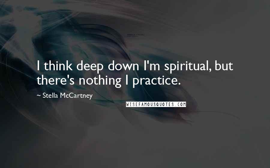 Stella McCartney Quotes: I think deep down I'm spiritual, but there's nothing I practice.