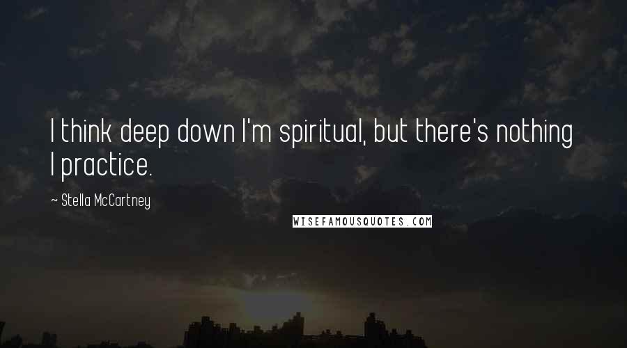 Stella McCartney Quotes: I think deep down I'm spiritual, but there's nothing I practice.