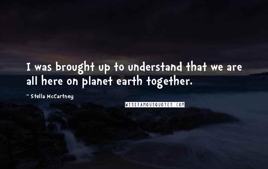 Stella McCartney Quotes: I was brought up to understand that we are all here on planet earth together.