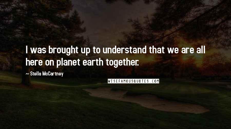 Stella McCartney Quotes: I was brought up to understand that we are all here on planet earth together.