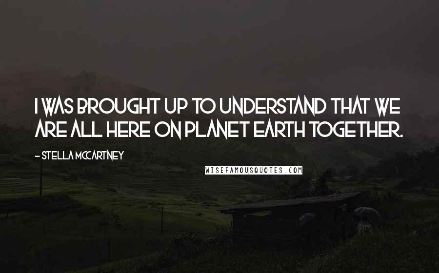 Stella McCartney Quotes: I was brought up to understand that we are all here on planet earth together.