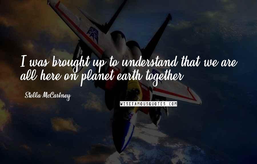 Stella McCartney Quotes: I was brought up to understand that we are all here on planet earth together.