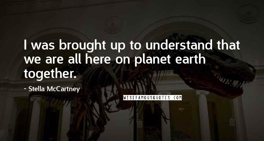 Stella McCartney Quotes: I was brought up to understand that we are all here on planet earth together.