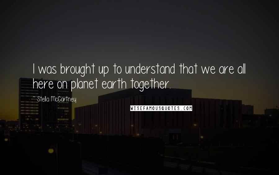 Stella McCartney Quotes: I was brought up to understand that we are all here on planet earth together.