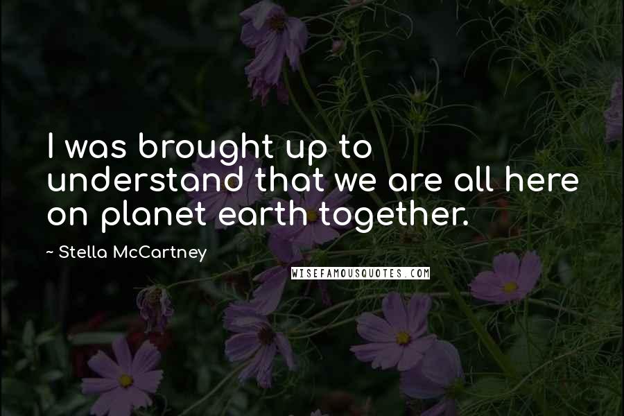 Stella McCartney Quotes: I was brought up to understand that we are all here on planet earth together.