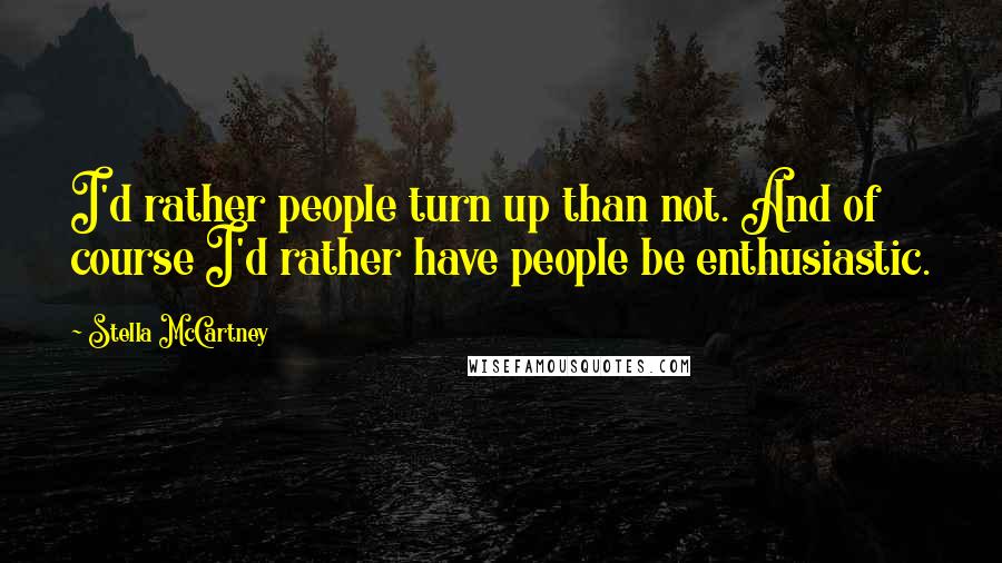 Stella McCartney Quotes: I'd rather people turn up than not. And of course I'd rather have people be enthusiastic.