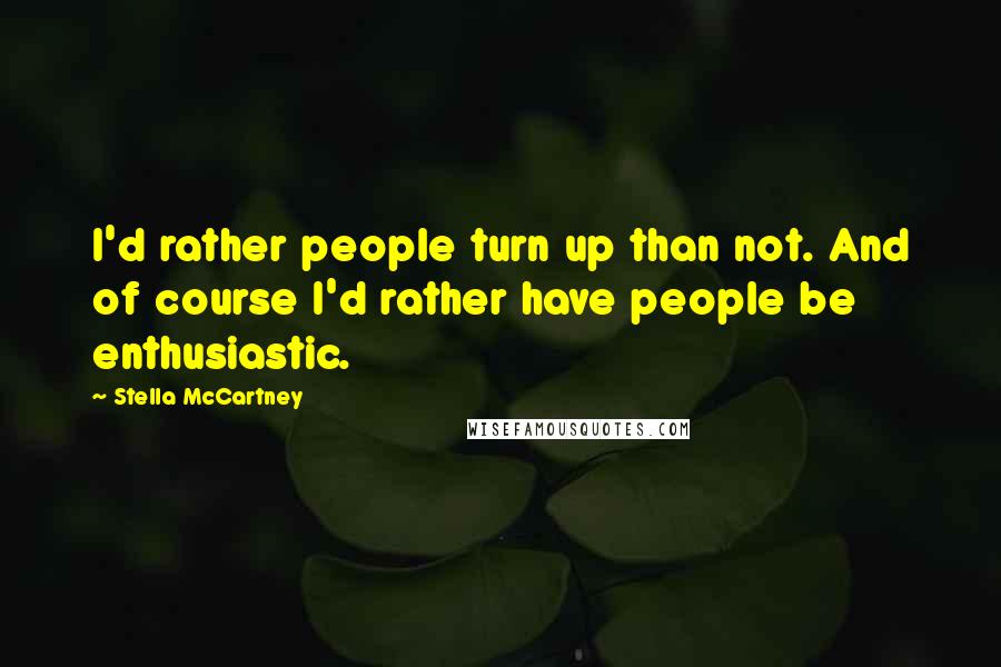 Stella McCartney Quotes: I'd rather people turn up than not. And of course I'd rather have people be enthusiastic.