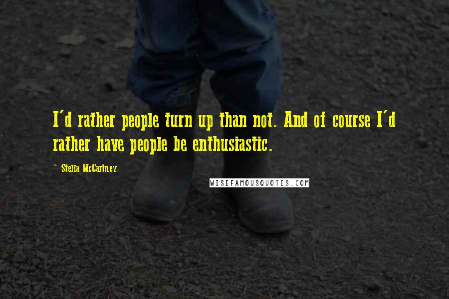 Stella McCartney Quotes: I'd rather people turn up than not. And of course I'd rather have people be enthusiastic.