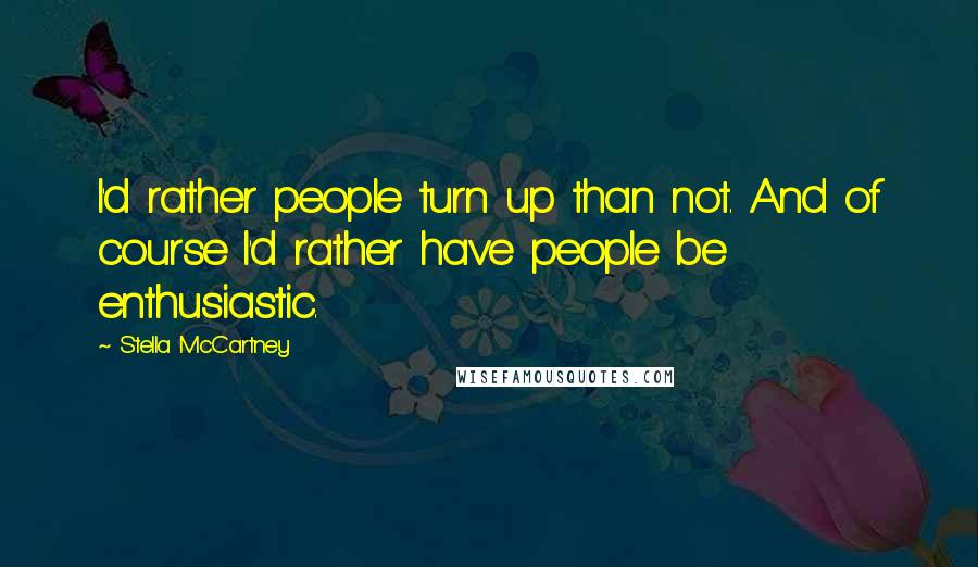 Stella McCartney Quotes: I'd rather people turn up than not. And of course I'd rather have people be enthusiastic.