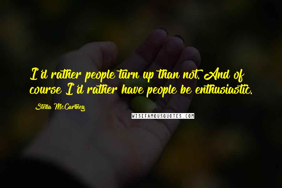 Stella McCartney Quotes: I'd rather people turn up than not. And of course I'd rather have people be enthusiastic.