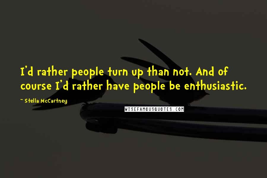 Stella McCartney Quotes: I'd rather people turn up than not. And of course I'd rather have people be enthusiastic.