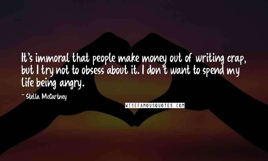 Stella McCartney Quotes: It's immoral that people make money out of writing crap, but I try not to obsess about it. I don't want to spend my life being angry.