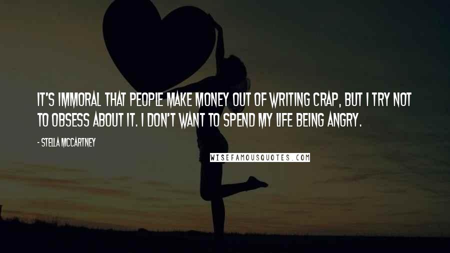 Stella McCartney Quotes: It's immoral that people make money out of writing crap, but I try not to obsess about it. I don't want to spend my life being angry.