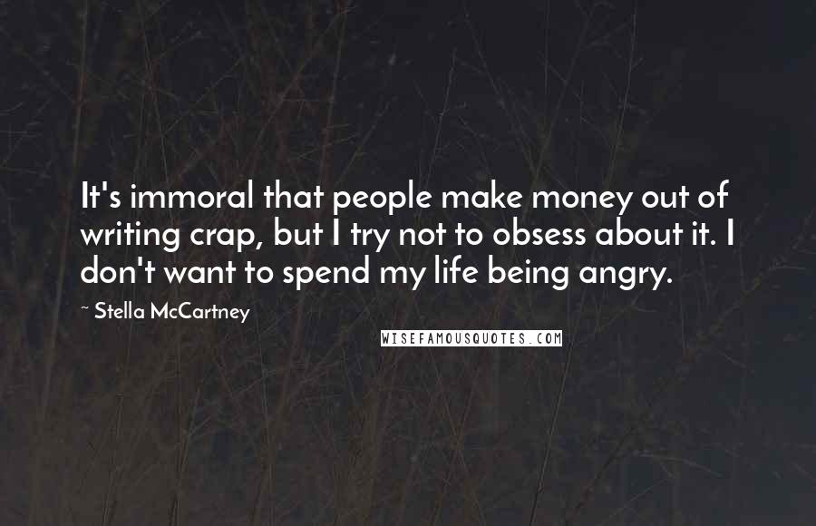Stella McCartney Quotes: It's immoral that people make money out of writing crap, but I try not to obsess about it. I don't want to spend my life being angry.