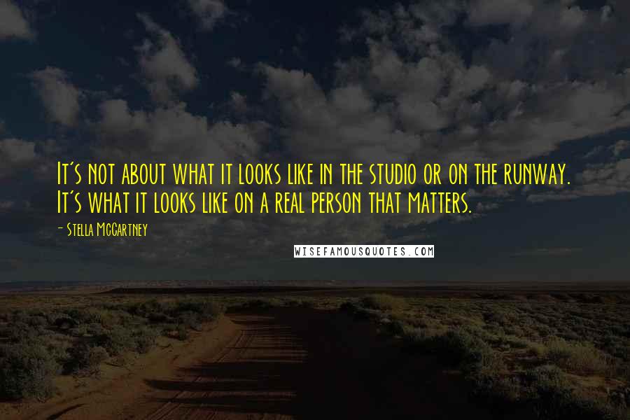 Stella McCartney Quotes: It's not about what it looks like in the studio or on the runway. It's what it looks like on a real person that matters.