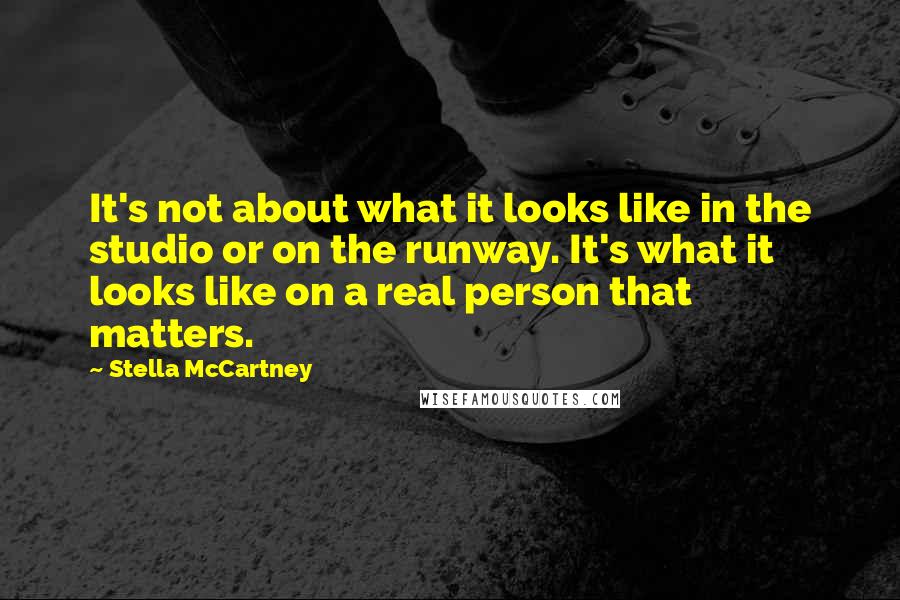 Stella McCartney Quotes: It's not about what it looks like in the studio or on the runway. It's what it looks like on a real person that matters.