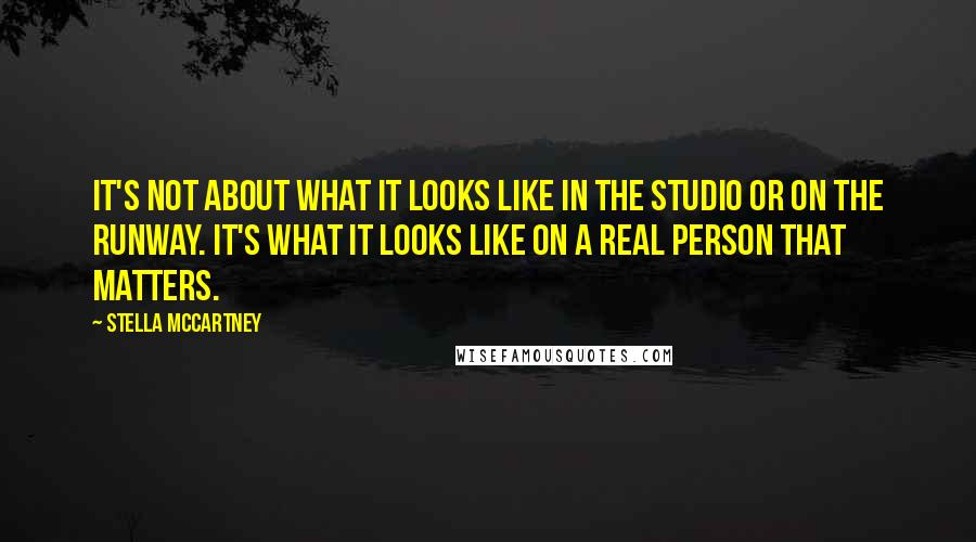 Stella McCartney Quotes: It's not about what it looks like in the studio or on the runway. It's what it looks like on a real person that matters.