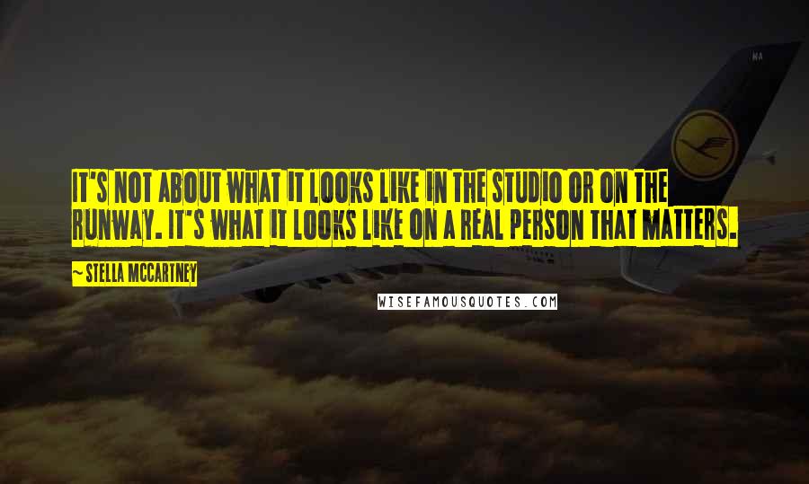 Stella McCartney Quotes: It's not about what it looks like in the studio or on the runway. It's what it looks like on a real person that matters.