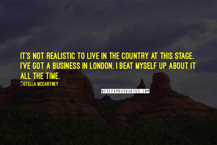 Stella McCartney Quotes: It's not realistic to live in the country at this stage. I've got a business in London. I beat myself up about it all the time.