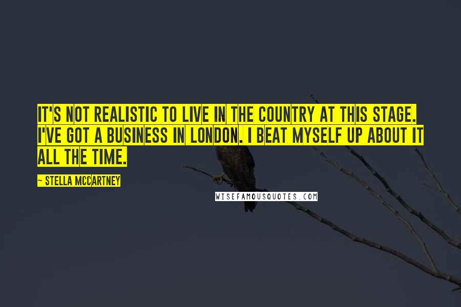 Stella McCartney Quotes: It's not realistic to live in the country at this stage. I've got a business in London. I beat myself up about it all the time.