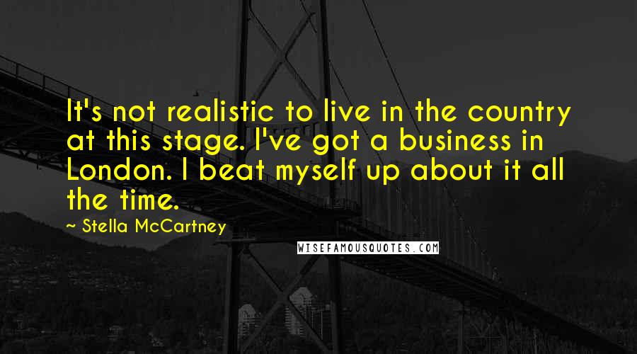 Stella McCartney Quotes: It's not realistic to live in the country at this stage. I've got a business in London. I beat myself up about it all the time.