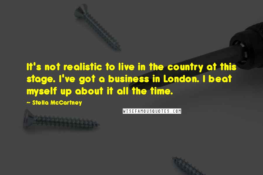 Stella McCartney Quotes: It's not realistic to live in the country at this stage. I've got a business in London. I beat myself up about it all the time.