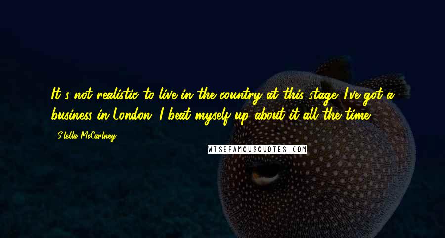 Stella McCartney Quotes: It's not realistic to live in the country at this stage. I've got a business in London. I beat myself up about it all the time.