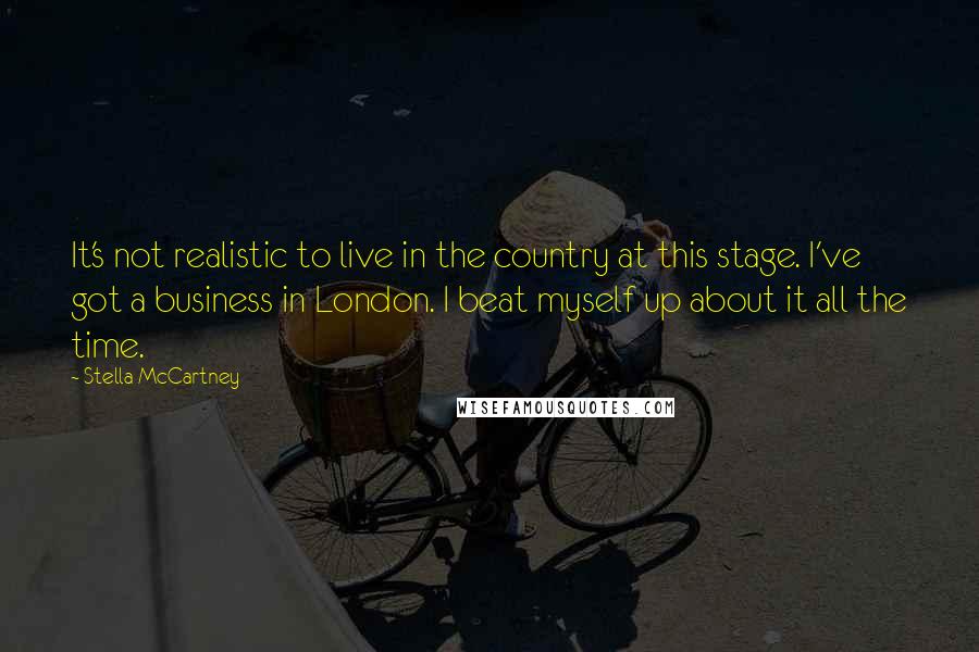 Stella McCartney Quotes: It's not realistic to live in the country at this stage. I've got a business in London. I beat myself up about it all the time.