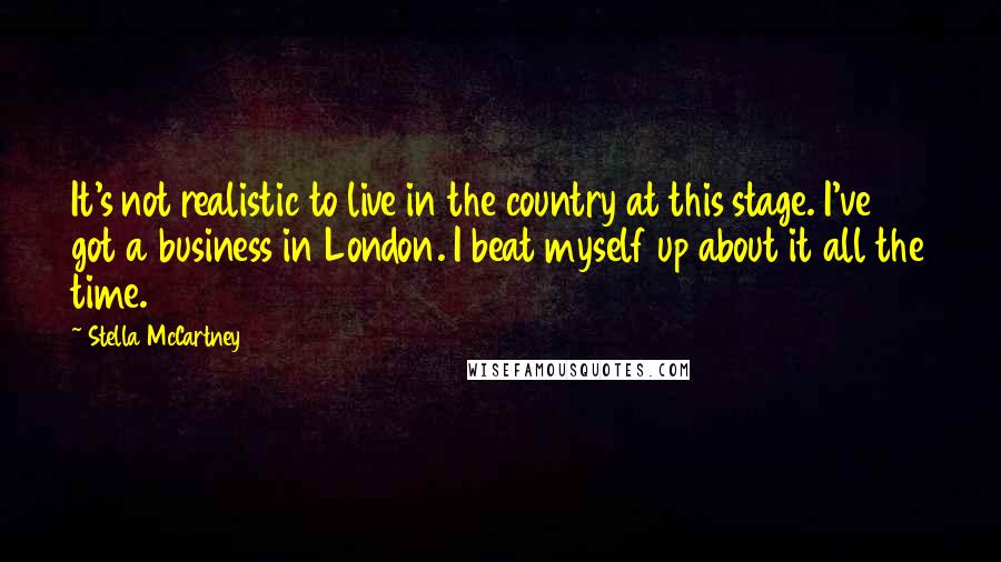 Stella McCartney Quotes: It's not realistic to live in the country at this stage. I've got a business in London. I beat myself up about it all the time.