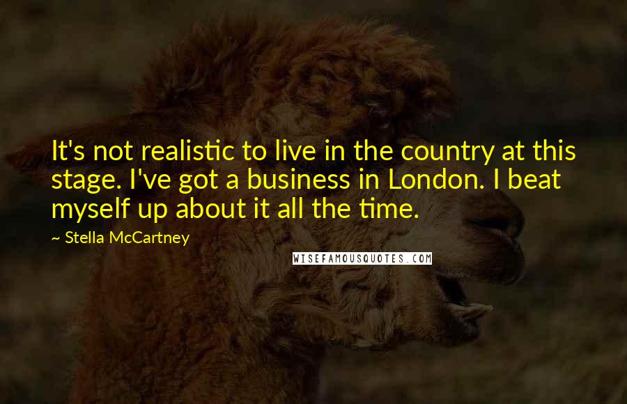 Stella McCartney Quotes: It's not realistic to live in the country at this stage. I've got a business in London. I beat myself up about it all the time.