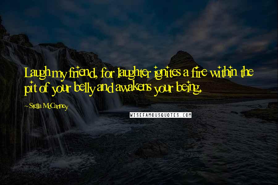 Stella McCartney Quotes: Laugh my friend, for laughter ignites a fire within the pit of your belly and awakens your being.