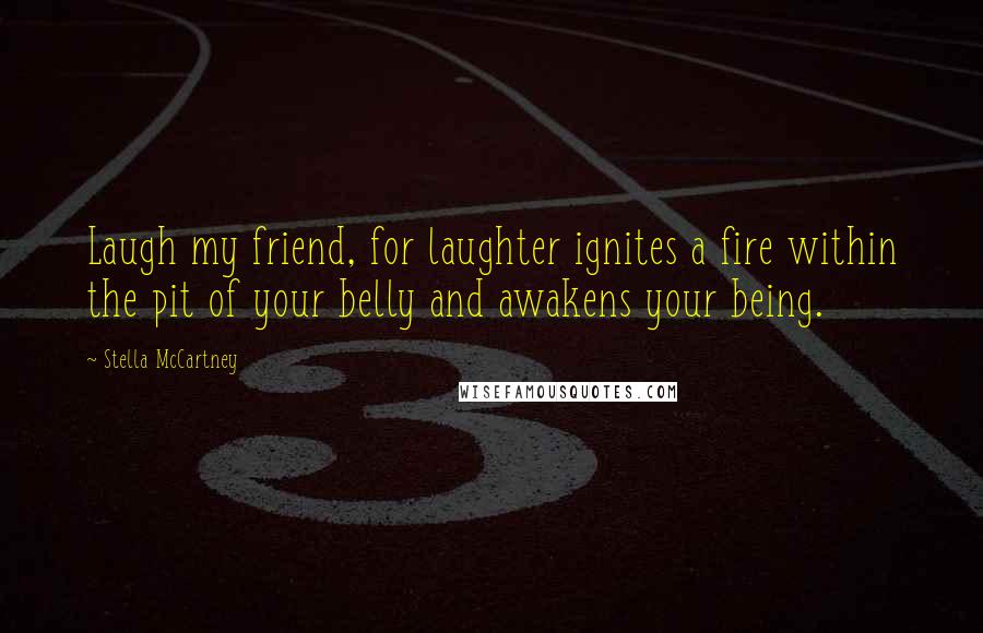 Stella McCartney Quotes: Laugh my friend, for laughter ignites a fire within the pit of your belly and awakens your being.