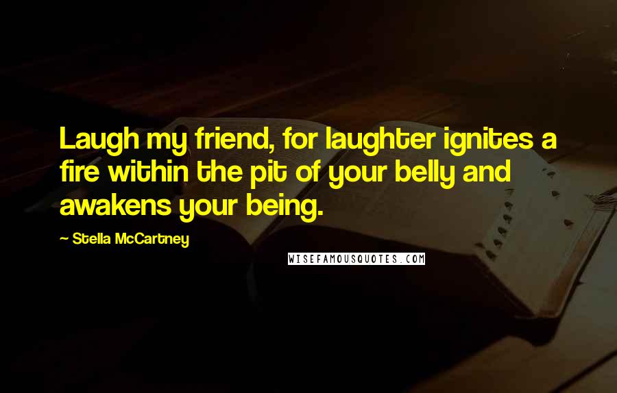 Stella McCartney Quotes: Laugh my friend, for laughter ignites a fire within the pit of your belly and awakens your being.