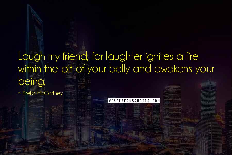 Stella McCartney Quotes: Laugh my friend, for laughter ignites a fire within the pit of your belly and awakens your being.