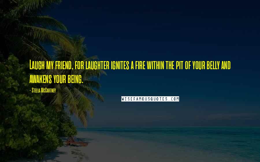 Stella McCartney Quotes: Laugh my friend, for laughter ignites a fire within the pit of your belly and awakens your being.