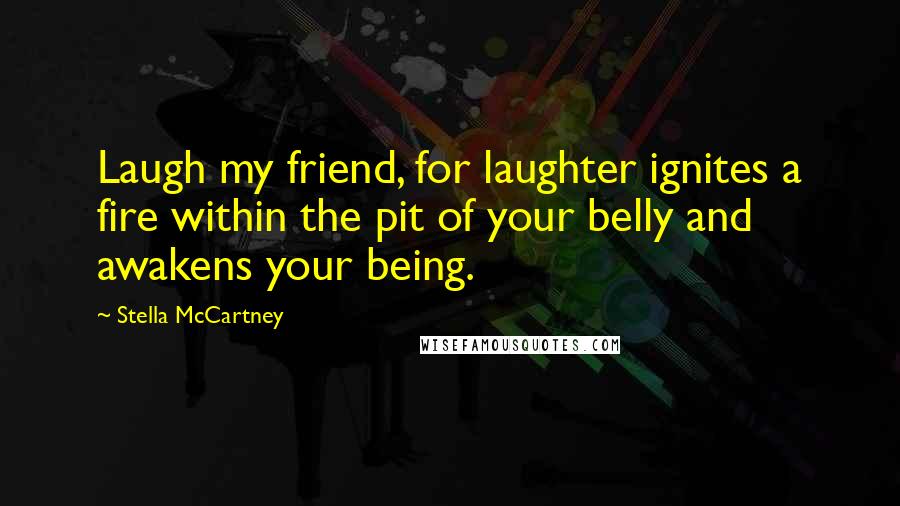 Stella McCartney Quotes: Laugh my friend, for laughter ignites a fire within the pit of your belly and awakens your being.