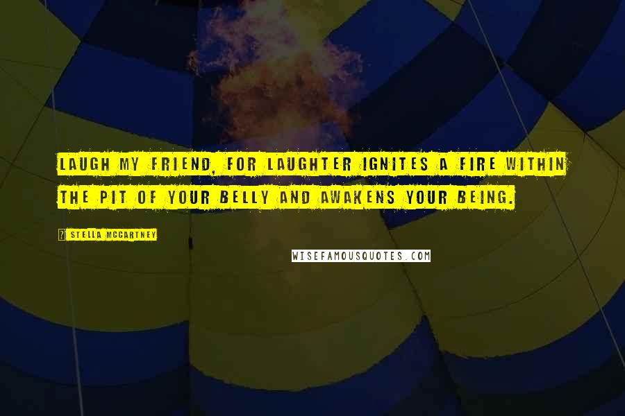 Stella McCartney Quotes: Laugh my friend, for laughter ignites a fire within the pit of your belly and awakens your being.