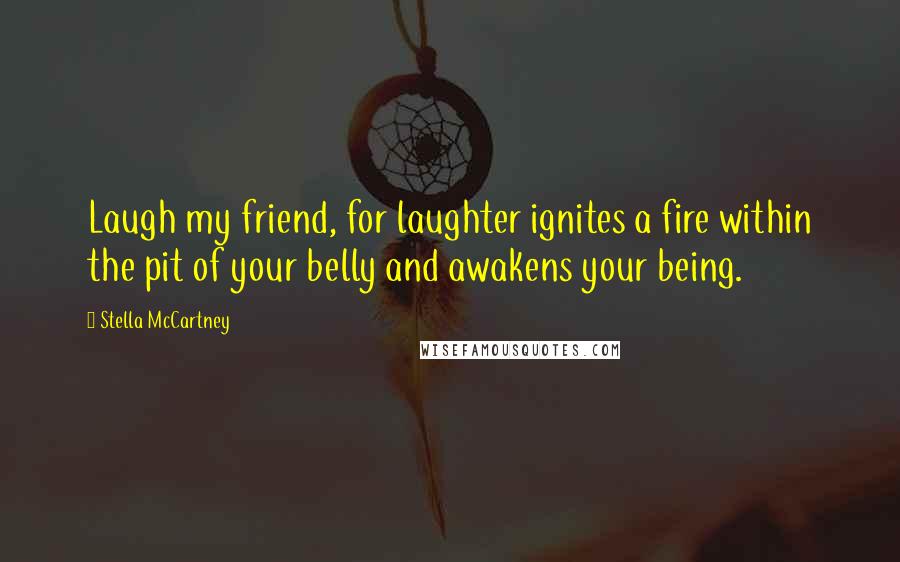 Stella McCartney Quotes: Laugh my friend, for laughter ignites a fire within the pit of your belly and awakens your being.