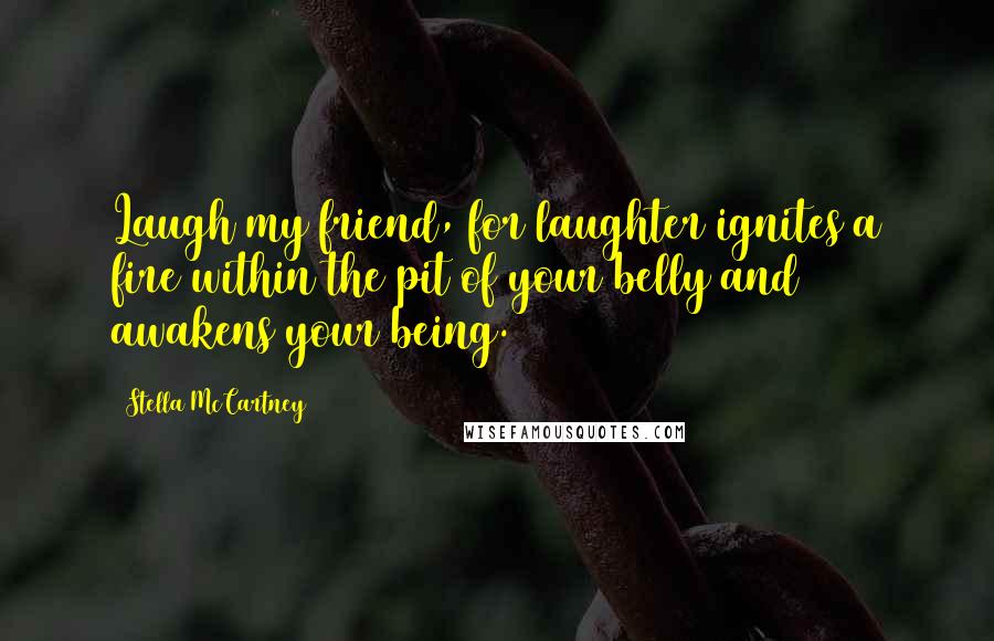 Stella McCartney Quotes: Laugh my friend, for laughter ignites a fire within the pit of your belly and awakens your being.